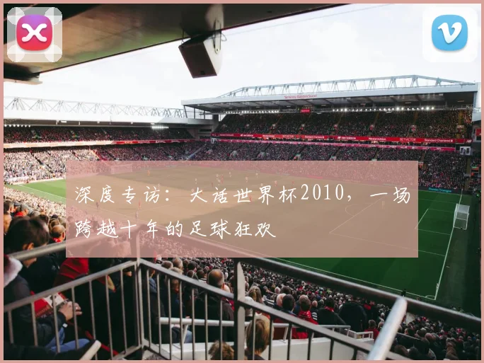 深度专访：大话世界杯2010，一场跨越十年的足球狂欢