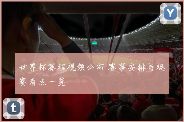 世界杯赛程视频公布 赛事安排与观赛看点一览