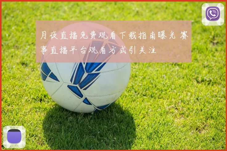 月夜直播免费观看下载指南曝光 赛事直播平台观看方式引关注