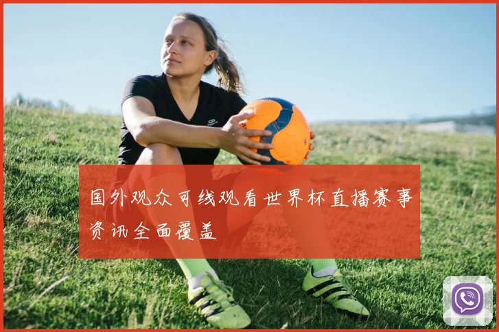 国外观众可线观看世界杯直播赛事资讯全面覆盖