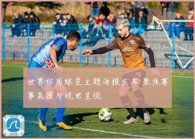 世界杯用球星主题海报发布 聚焦赛事氛围与视觉呈现