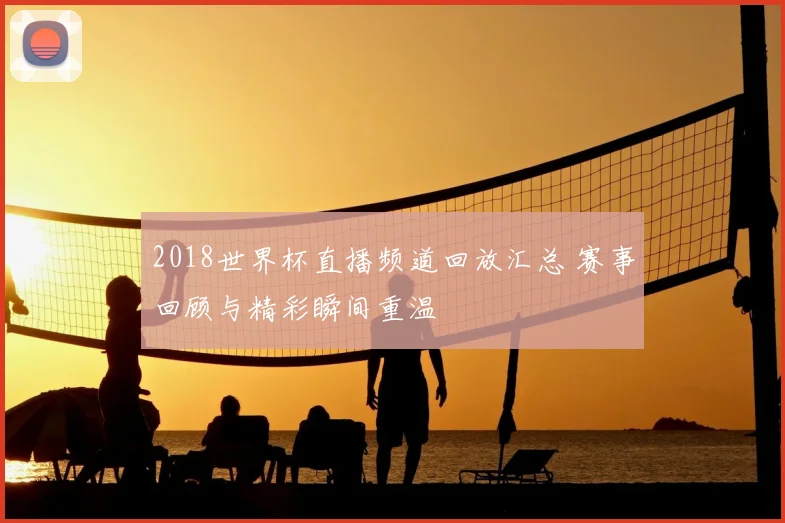 2018世界杯直播频道回放汇总 赛事回顾与精彩瞬间重温