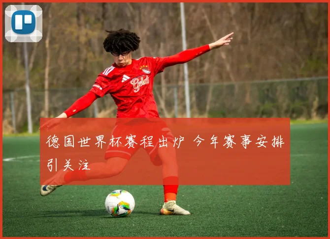 德国世界杯赛程出炉 今年赛事安排引关注