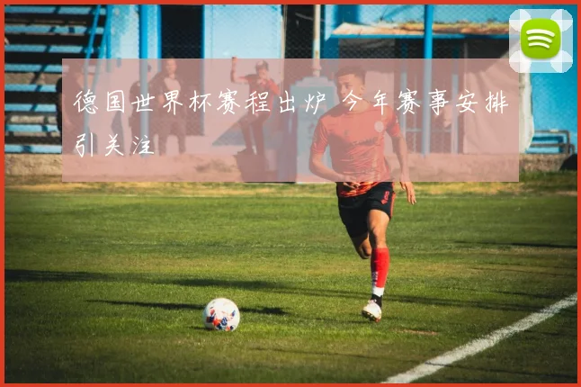 德国世界杯赛程出炉 今年赛事安排引关注