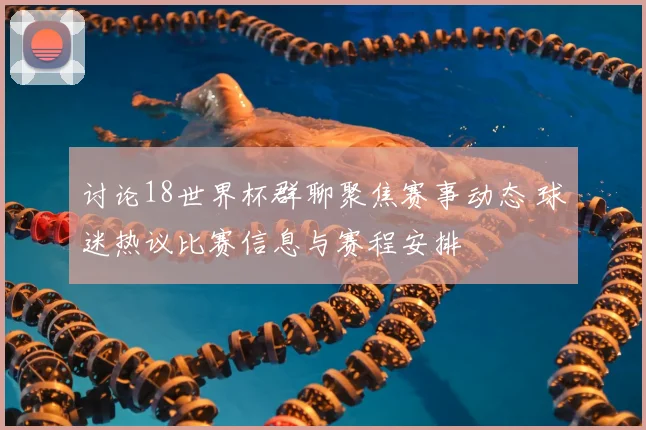 讨论18世界杯群聊聚焦赛事动态 球迷热议比赛信息与赛程安排