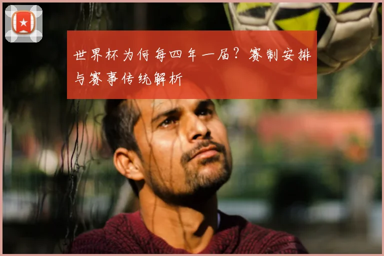 世界杯为何每四年一届?赛制安排与赛事传统解析