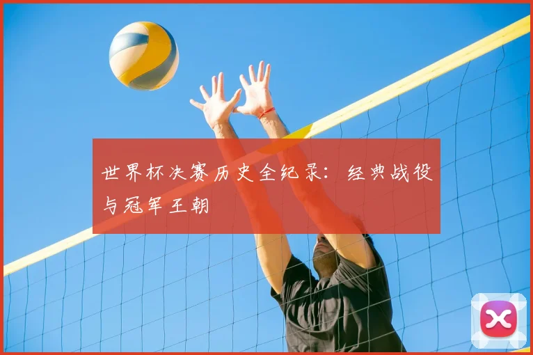 世界杯决赛历史全纪录：经典战役与冠军王朝