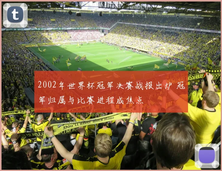 2002年世界杯冠军决赛战报出炉 冠军归属与比赛进程成焦点