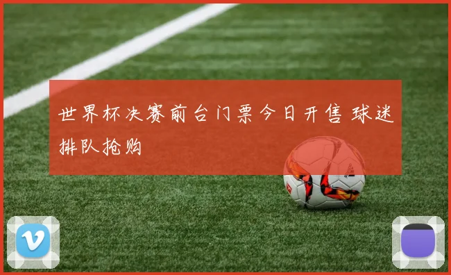世界杯决赛前台门票今日开售 球迷排队抢购