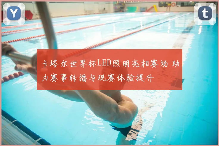 卡塔尔世界杯LED照明亮相赛场 助力赛事转播与观赛体验提升