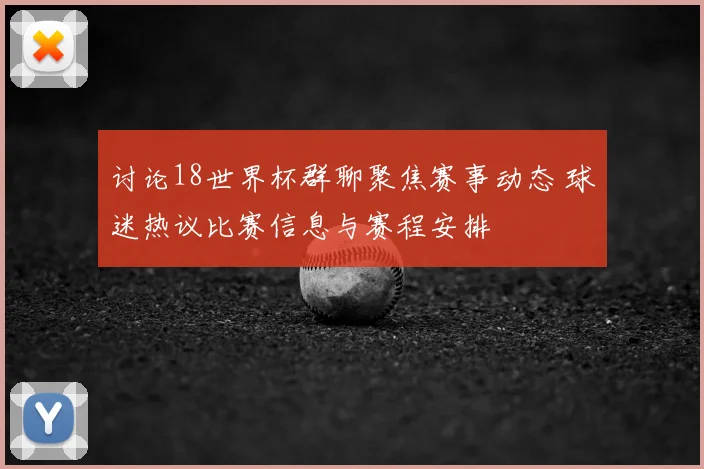 讨论18世界杯群聊聚焦赛事动态 球迷热议比赛信息与赛程安排