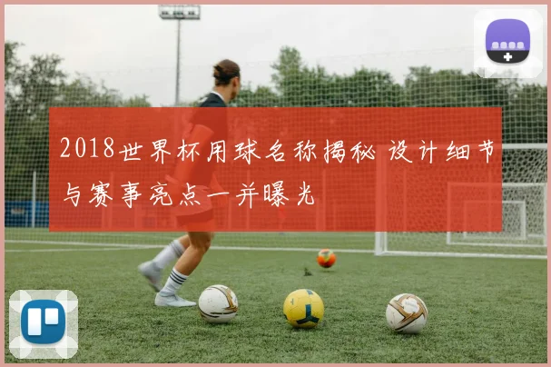 2018世界杯用球名称揭秘 设计细节与赛事亮点一并曝光