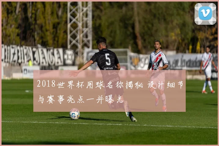 2018世界杯用球名称揭秘 设计细节与赛事亮点一并曝光