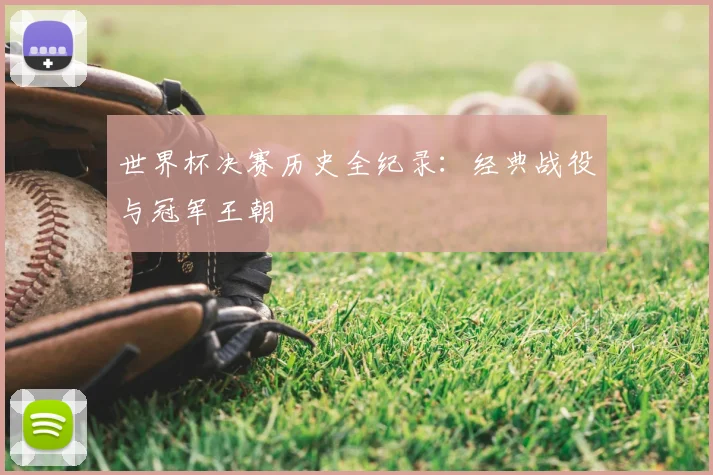 世界杯决赛历史全纪录：经典战役与冠军王朝